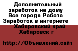 Дополнительный заработок на дому - Все города Работа » Заработок в интернете   . Хабаровский край,Хабаровск г.